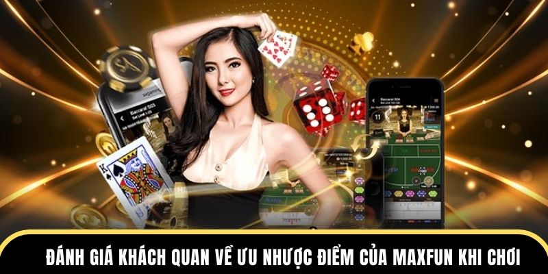 Đánh giá khách quan về ưu nhược điểm của MAXFUN khi chơi