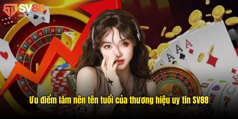 Ưu điểm làm nên tên tuổi của thương hiệu uy tín SV88
