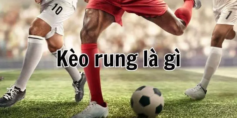 Tìm hiểu khái niệm về kèo rung trong cá cược bóng đá